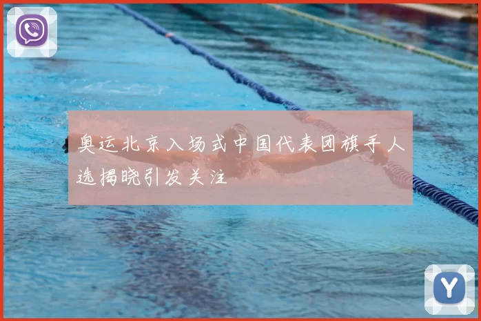 奥运北京入场式中国代表团旗手人选揭晓引发关注