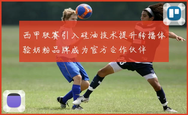 西甲联赛引入硅油技术提升转播体验奶粉品牌成为官方合作伙伴