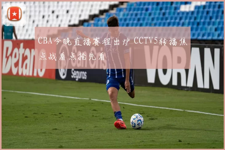 CBA今晚直播赛程出炉 CCTV5转播焦点战看点抢先看