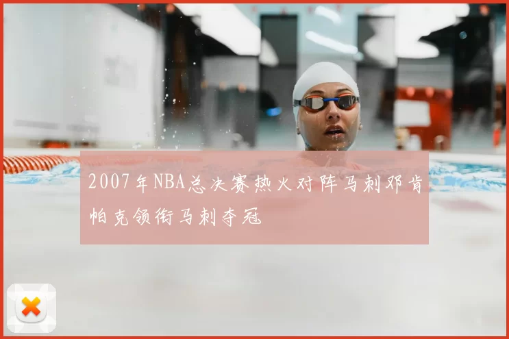 2007年NBA总决赛热火对阵马刺邓肯帕克领衔马刺夺冠