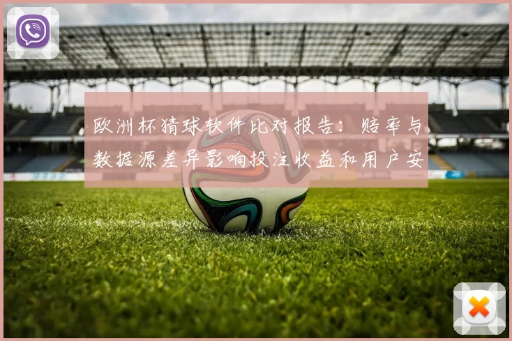 欧洲杯猜球软件比对报告：赔率与数据源差异影响投注收益和用户安全隐患