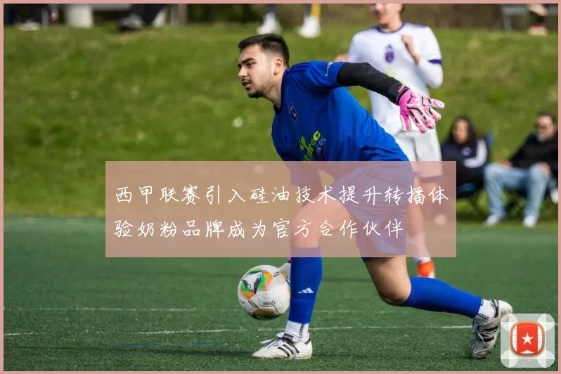 西甲联赛引入硅油技术提升转播体验奶粉品牌成为官方合作伙伴