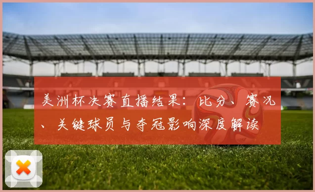 美洲杯决赛直播结果：比分、赛况、关键球员与夺冠影响深度解读