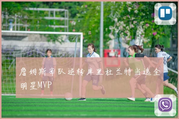 詹姆斯率队逆转库里杜兰特当选全明星MVP