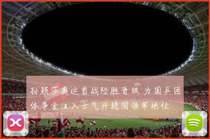 孙颖莎奥运首战险胜晋级 为国乒团体争金注入士气并稳固领军地位