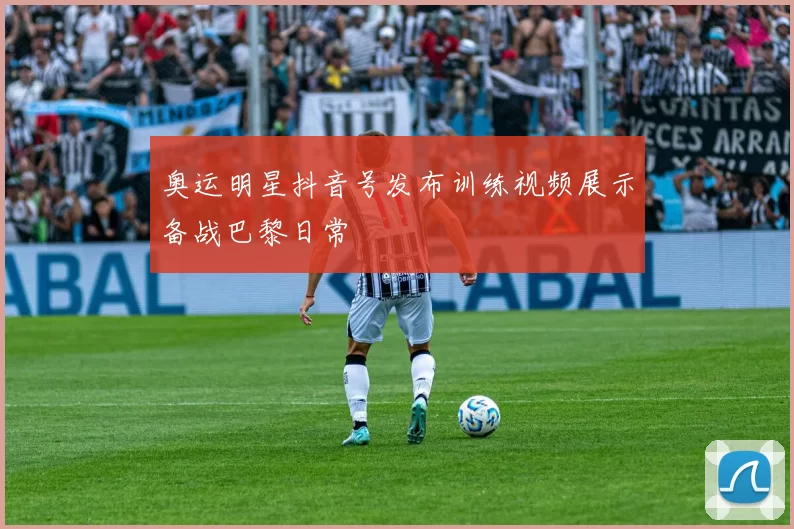 奥运明星抖音号发布训练视频展示备战巴黎日常