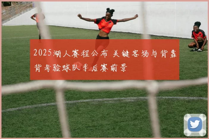 2025湖人赛程公布 关键客场与背靠背考验球队季后赛前景