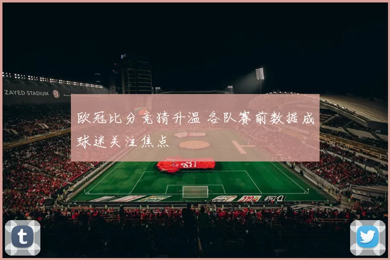 欧冠比分竞猜升温 各队赛前数据成球迷关注焦点