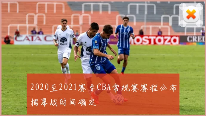 2020至2021赛季CBA常规赛赛程公布揭幕战时间确定