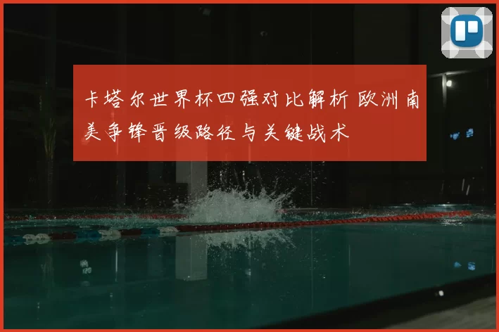卡塔尔世界杯四强对比解析 欧洲南美争锋晋级路径与关键战术