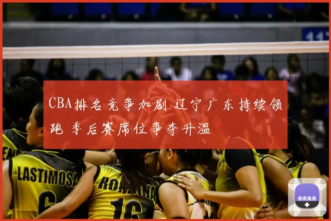 CBA排名竞争加剧 辽宁广东持续领跑 季后赛席位争夺升温