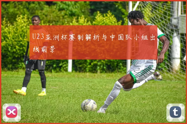 U23亚洲杯赛制解析与中国队小组出线前景
