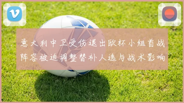 意大利中卫受伤退出欧杯小组首战阵容被迫调整替补人选与战术影响看点