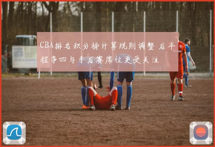 CBA排名积分榜计算规则调整 后半程争四与季后赛席位更受关注