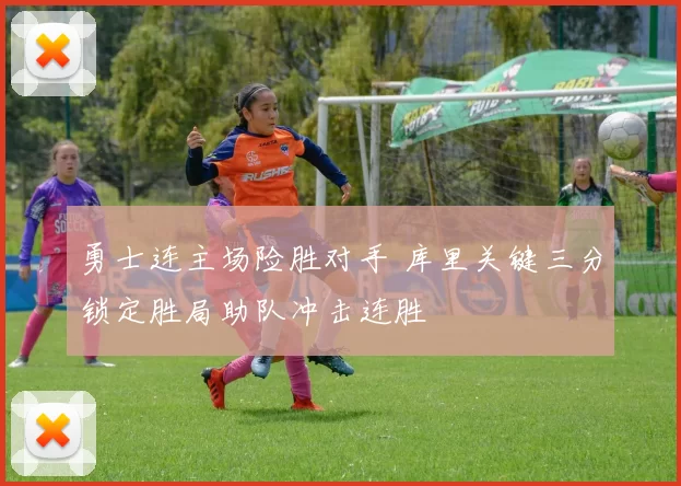 勇士连主场险胜对手 库里关键三分锁定胜局助队冲击连胜