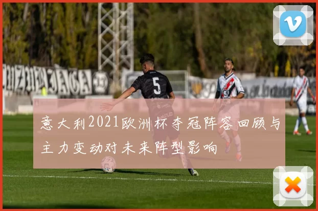 意大利2021欧洲杯夺冠阵容回顾与主力变动对未来阵型影响