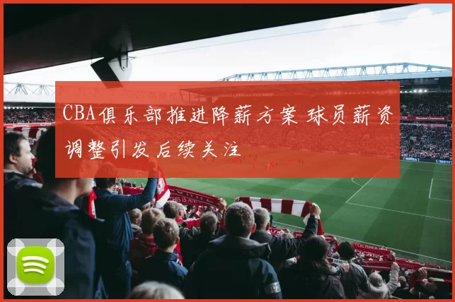 CBA俱乐部推进降薪方案 球员薪资调整引发后续关注