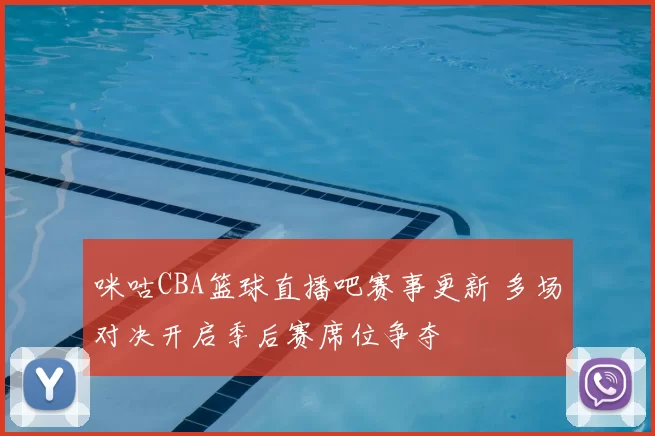 咪咕CBA篮球直播吧赛事更新 多场对决开启季后赛席位争夺