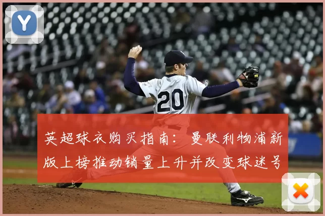 英超球衣购买指南：曼联利物浦新版上榜推动销量上升并改变球迷号码偏好