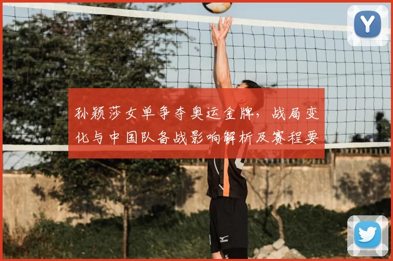 孙颖莎女单争夺奥运金牌，战局变化与中国队备战影响解析及赛程要点