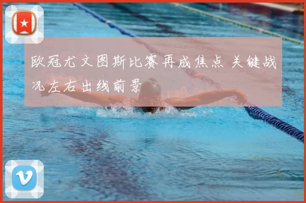 欧冠尤文图斯比赛再成焦点 关键战况左右出线前景