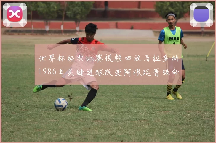 世界杯经典比赛视频回放马拉多纳1986年关键进球改变阿根廷晋级命运