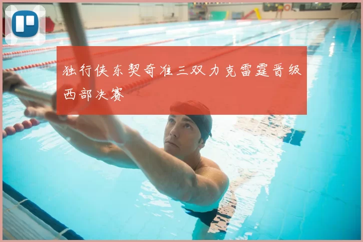 独行侠东契奇准三双力克雷霆晋级西部决赛