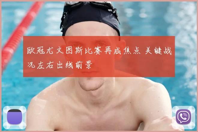 欧冠尤文图斯比赛再成焦点 关键战况左右出线前景