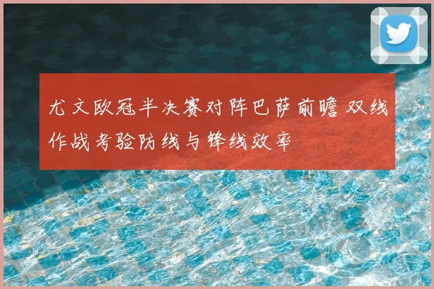 尤文欧冠半决赛对阵巴萨前瞻 双线作战考验防线与锋线效率