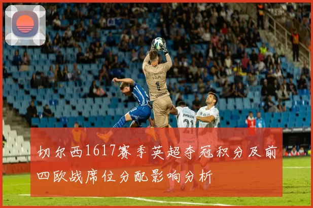 切尔西1617赛季英超夺冠积分及前四欧战席位分配影响分析