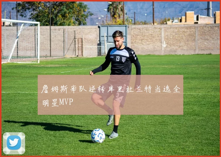 詹姆斯率队逆转库里杜兰特当选全明星MVP