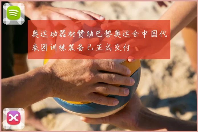 奥运动器材赞助巴黎奥运会中国代表团训练装备已正式交付
