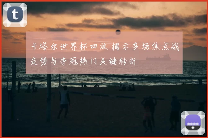 卡塔尔世界杯回放 揭示多场焦点战走势与夺冠热门关键转折