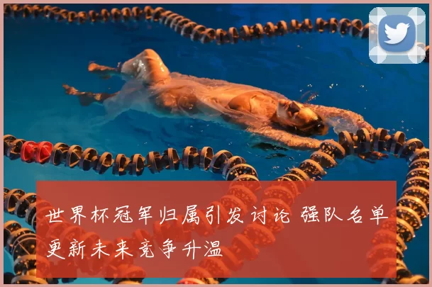 世界杯冠军归属引发讨论 强队名单更新未来竞争升温
