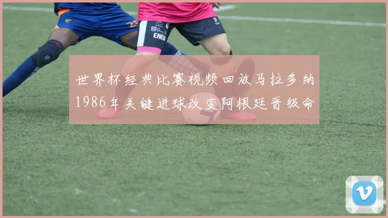 世界杯经典比赛视频回放马拉多纳1986年关键进球改变阿根廷晋级命运