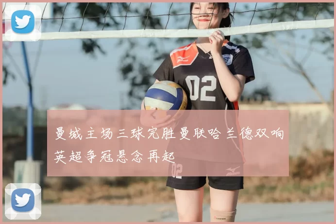 曼城主场三球完胜曼联哈兰德双响英超争冠悬念再起