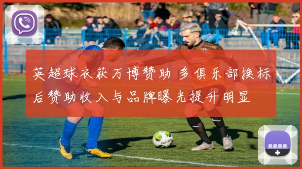 英超球衣获万博赞助 多俱乐部换标后赞助收入与品牌曝光提升明显