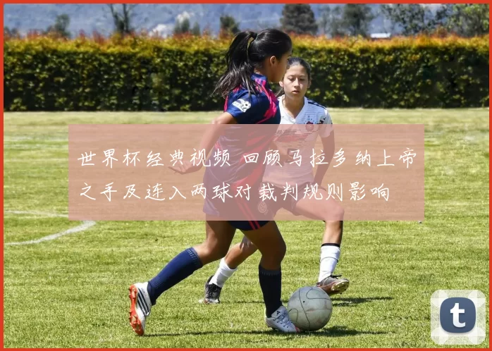 世界杯经典视频 回顾马拉多纳上帝之手及连入两球对裁判规则影响